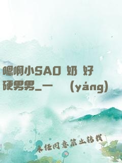嗯啊小SAO貨奶頭好硬男男
