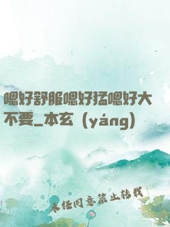 嗯好舒服嗯好猛嗯好大不要
