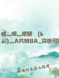 嗯灬啊灬把腿張開(kāi)灬A片MBA