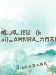 嗯灬啊灬把腿張開(kāi)灬A片MBA