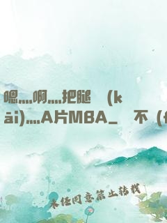 嗯灬啊灬把腿張開(kāi)灬A片MBA