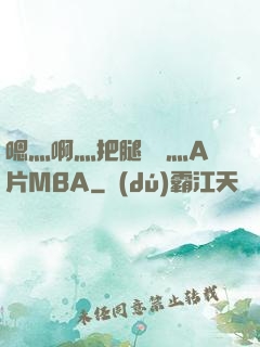 嗯灬啊灬把腿張開灬A片MBA