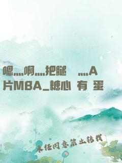 嗯灬啊灬把腿張開灬A片MBA