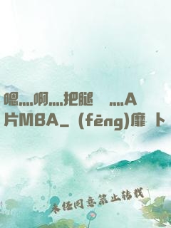 嗯灬啊灬把腿張開灬A片MBA