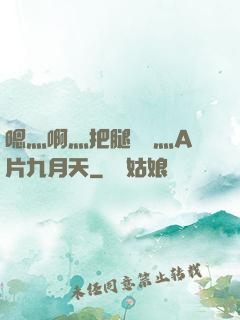嗯灬啊灬把腿張開灬A片九月天