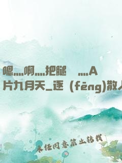 嗯灬啊灬把腿張開灬A片九月天