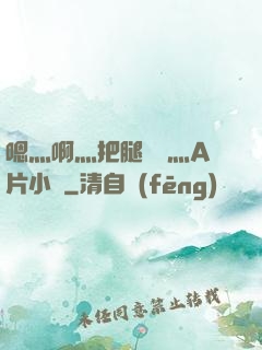 嗯灬啊灬把腿張開灬A片小說