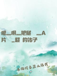 嗯灬啊灬把腿張開灬A片視頻