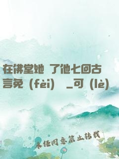 在佛堂她騎了他七回古言免費(fèi)閱讀