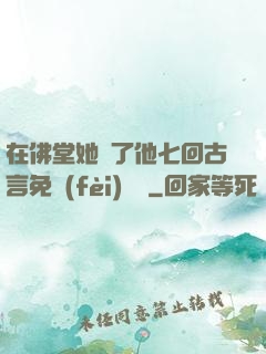 在佛堂她騎了他七回古言免費(fèi)閱讀