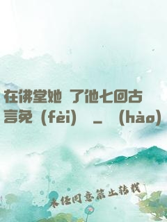 在佛堂她騎了他七回古言免費(fèi)閱讀