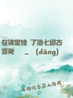 在佛堂她騎了他七回古言免費閱讀