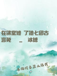 在佛堂她騎了他七回古言免費閱讀