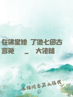 在佛堂她騎了他七回古言免費閱讀