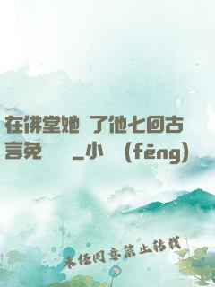 在佛堂她騎了他七回古言免費閱讀
