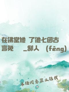 在佛堂她騎了他七回古言免費閱讀
