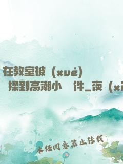 在教室被學(xué)長揉到高潮小說軟件