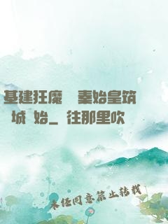 基建狂魔從給秦始皇筑長城開始