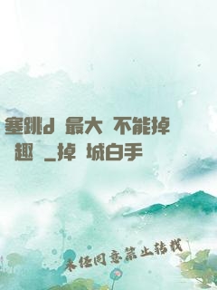塞跳d開最大擋不能掉筆趣閣