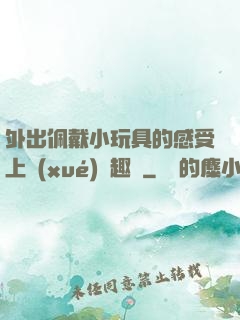 外出佩戴小玩具的感受上學(xué)筆趣閣