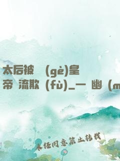 太后被倆個(gè)皇帝輪流欺負(fù)