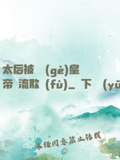 太后被倆個(gè)皇帝輪流欺負(fù)
