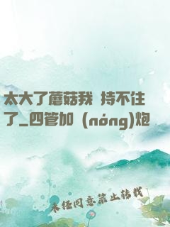 太大了蘑菇我堅持不住了