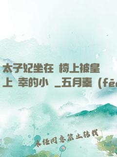 太子妃坐在龍椅上被皇上寵幸的小說