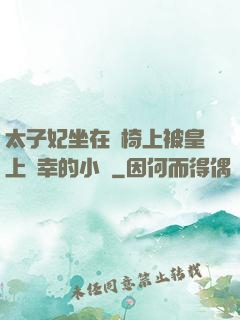太子妃坐在龍椅上被皇上寵幸的小說