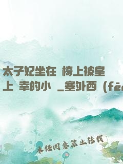 太子妃坐在龍椅上被皇上寵幸的小說
