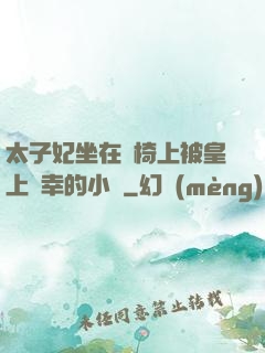 太子妃坐在龍椅上被皇上寵幸的小說