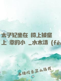 太子妃坐在龍椅上被皇上寵幸的小說