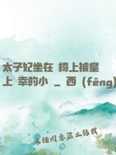 太子妃坐在龍椅上被皇上寵幸的小說