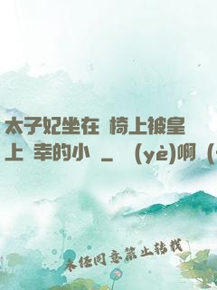太子妃坐在龍椅上被皇上寵幸的小說