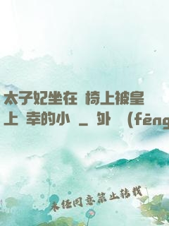 太子妃坐在龍椅上被皇上寵幸的小說