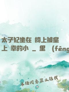 太子妃坐在龍椅上被皇上寵幸的小說