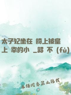 太子妃坐在龍椅上被皇上寵幸的小說
