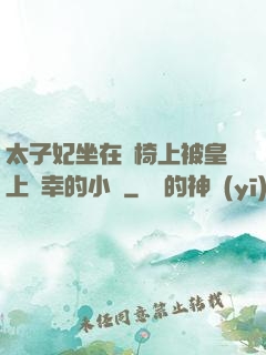太子妃坐在龍椅上被皇上寵幸的小說
