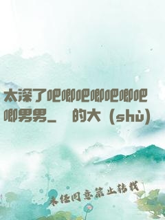 太深了吧唧吧唧吧唧吧唧男男