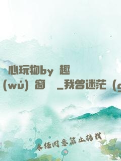 夾心玩物by筆趣閣無(wú)彈窗閱讀