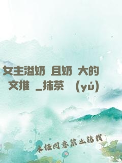 女主溢奶癥且奶癮大的寵文推薦