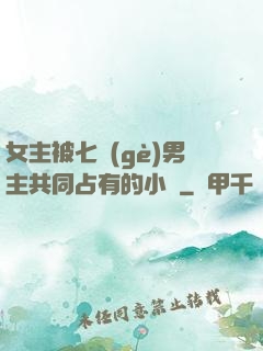 女主被七個(gè)男主共同占有的小說