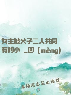 女主被父子二人共同擁有的小說