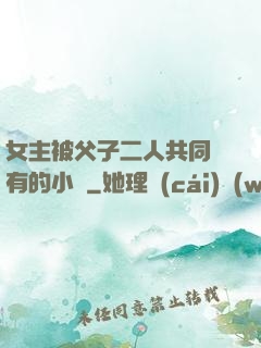 女主被父子二人共同擁有的小說