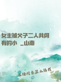 女主被父子二人共同擁有的小說