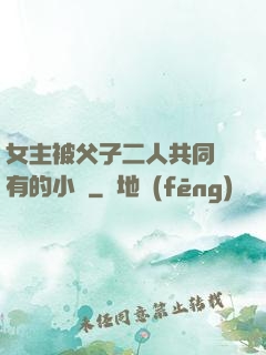 女主被父子二人共同擁有的小說