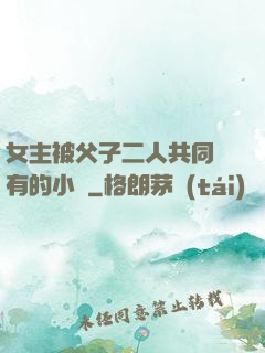 女主被父子二人共同擁有的小說