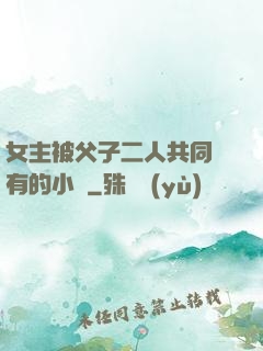 女主被父子二人共同擁有的小說
