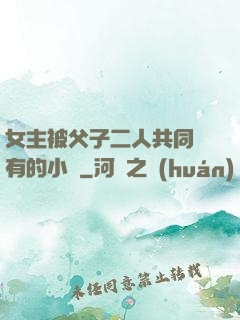 女主被父子二人共同擁有的小說