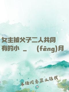 女主被父子二人共同擁有的小說